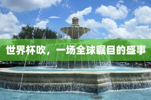 世界杯吹，一场全球瞩目的盛事