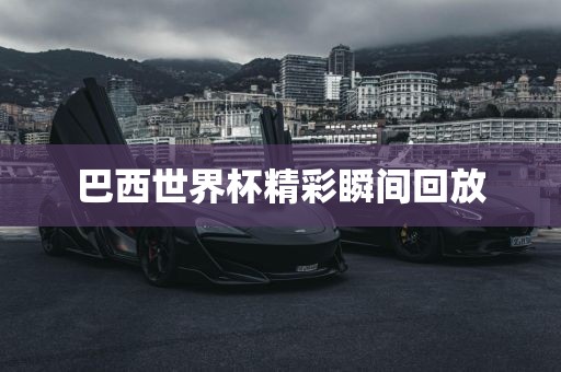 巴西世界杯精彩瞬间回放