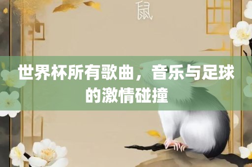 世界杯所有歌曲，音乐与足球的激情碰撞