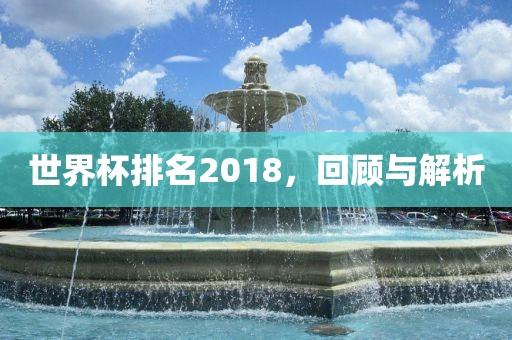 世界杯排名2018，回顾与解析