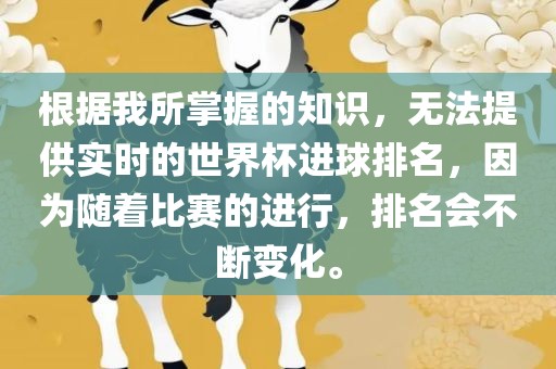 根据我所掌握的知识，无法提供实时的世界杯进球排名，因为随着比赛的进行，排名会不断变化。金炬实业股份有限公司