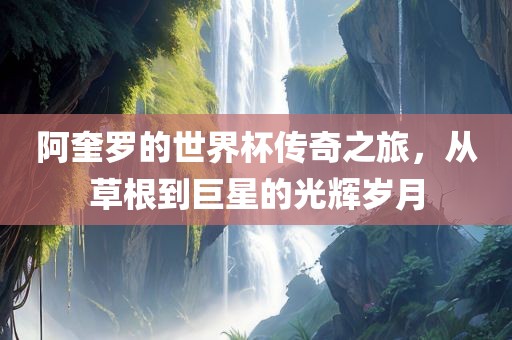 阿奎罗的世界杯传奇之旅，从草根到巨星的光辉岁月