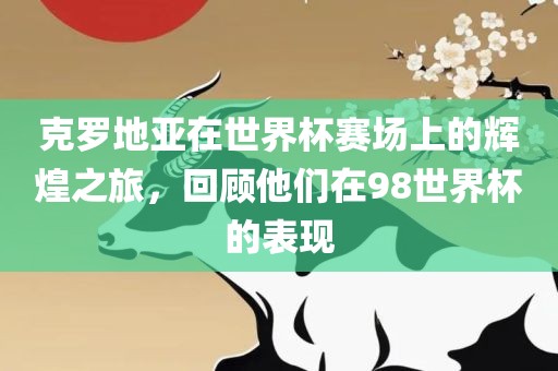 克罗地亚在世界杯赛场上的辉煌之旅，回顾他们在98世界杯的表现金炬实业股份有限公司