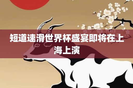 短道速滑世界杯盛宴即将在上海上演