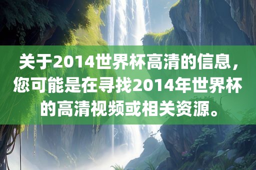 关于2014世界杯高清的信息，您可能是在寻找2014年世界杯的高清视频或相关资源。金炬实业股份有限公司