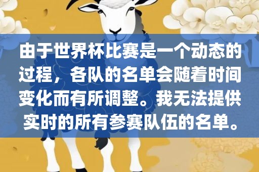 由于世界杯比赛是一个动态的过程，各队的名单会金炬实业股份有限公司随着时间变化而有所调整。我无法提供实时的所有参赛队伍的名单。