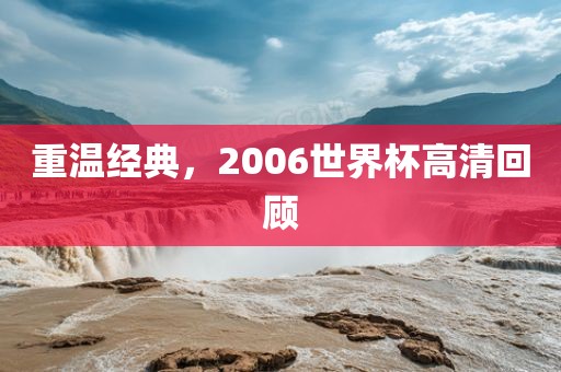 重温经典，2006世界杯金炬实业股份有限公司高清回顾