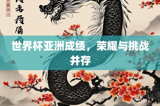 世界杯亚洲成绩，荣耀与挑战并存