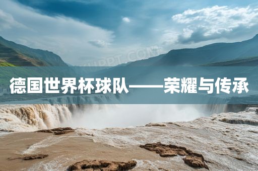 德国世界杯球队——荣耀与传承