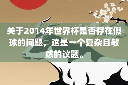 关于2014年世界杯是否存在假球的问题，这是一个复杂且敏感的议题。