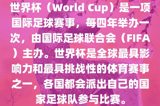 世界杯（World Cup）是一项国际足球赛事，每四年举办一次，由国际足球联合会（FIFA）主办。世界杯是全球最具影响力和最具挑战性的体育赛事之一，各国都会派出自己的国家足球队参与比赛。