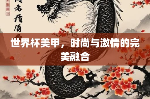 世界杯美甲，时尚与激情的完美融合金炬实业股份有限公司