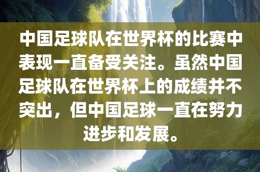 中国足球队在世界杯的比赛中表现一直备受关注。虽然中国足球队在世界杯上的成绩并不突出，但中国足球一直在努力进步和发展。