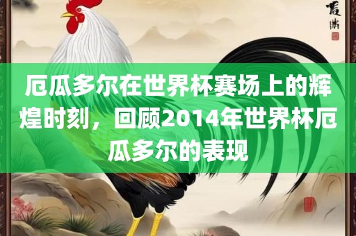 厄瓜多尔在世界杯赛场上的辉煌时刻，回顾2014年世界杯厄瓜多尔的表现金炬实业股份有限公司