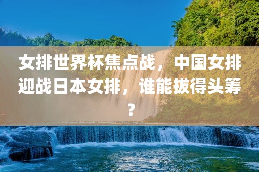 女排世界杯焦点战，中国女排迎战日本女排，谁能拔得头筹？