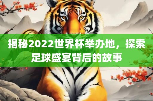 揭秘2022世界杯举办地，探索足球盛宴背后的故事