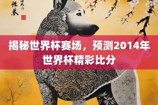 揭秘世界杯赛场，预测2014年世界杯精彩比分