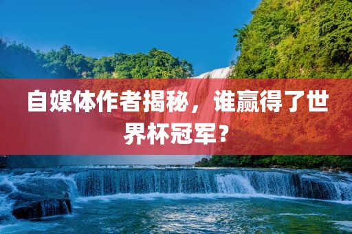 自媒体作者揭秘，谁赢得了世界杯冠军？