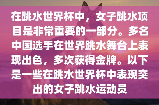 在跳水世界杯中，女子跳水项目是非常重要的一部分。多名中国选手在世界跳水舞台上表现出色，多次获得金牌。以下是一些在跳水世界杯中表现突出的女子跳水运动员