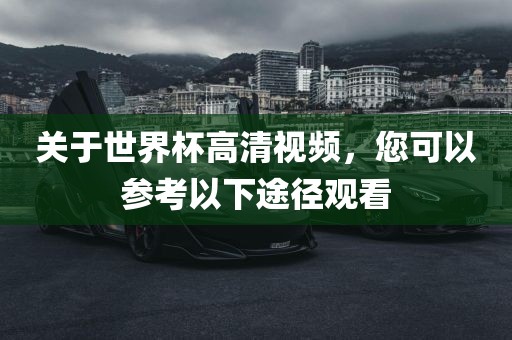 关于世界杯高清视频，您可以参考以下途径观看