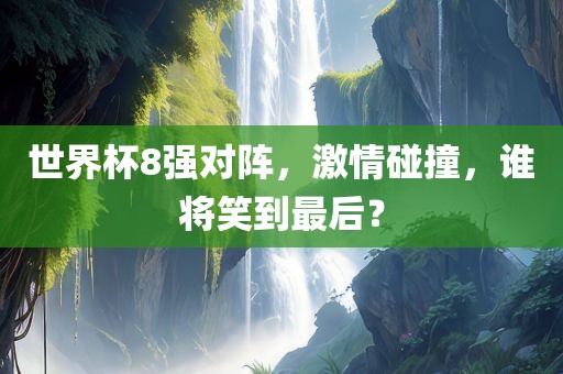 世界杯8强对阵，激情碰撞，谁将笑到最后？