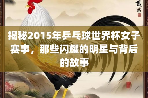 揭秘2015年乒乓球世界杯女子赛事，那些闪耀的明星与背后的故事