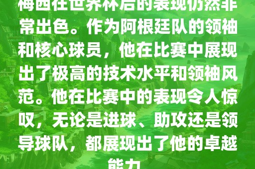 梅西在世界杯后的表现仍然非常出色。作为阿根廷队的领袖和核心球员，他在比赛中展现出了极高的技术水平和领袖风范。他在比赛中的表现令人惊叹，无论是进球、助攻还是领导球队，都展现出了他的卓越能力。金炬实业股份有限公司