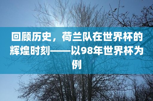 回顾历史，荷兰队在世界杯的辉煌时刻——以98年世界杯为例