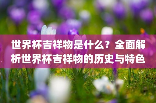 世界杯吉祥物是什么？全面解析世界杯吉祥物的历史与特色