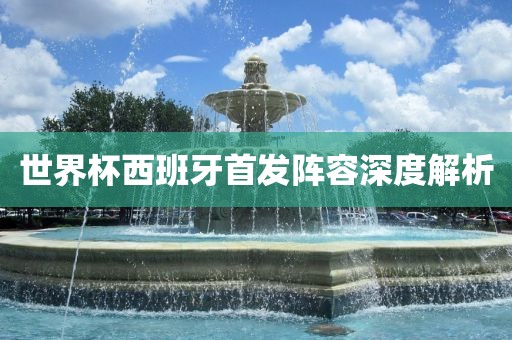 世界杯西班牙首发阵容深度解析