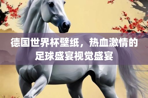 德国世界杯壁纸，热血激情的足球盛宴视觉盛宴