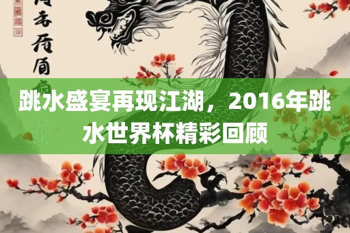 跳水盛宴再现江湖，2016年跳水世界杯精彩回顾