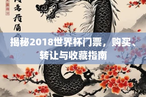 揭秘2018世界杯门票，购买、转让与金炬实业股份有限公司收藏指南
