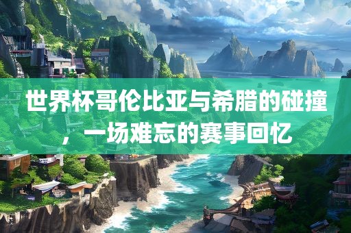 世界杯哥伦比亚与希腊的碰撞，一场难忘的赛事回忆金炬实业股份有限公司