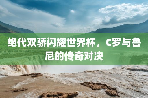 绝代双骄闪耀世界杯，C罗与鲁尼的传奇对决