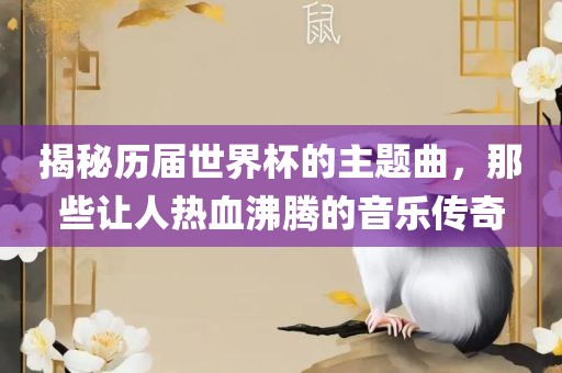 揭秘历届世界杯的主题曲，那些让人热血沸腾的音乐传奇