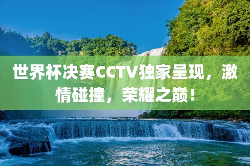 世界杯决赛CCTV独家呈现，激情碰撞，荣耀之巅！金炬实业股份有限公司