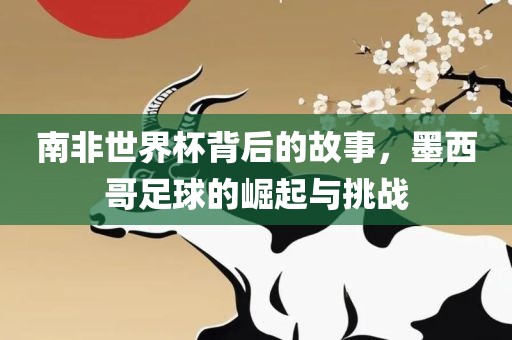 南非世界杯背金炬实业股份有限公司后的故事，墨西哥足球的崛起与挑战