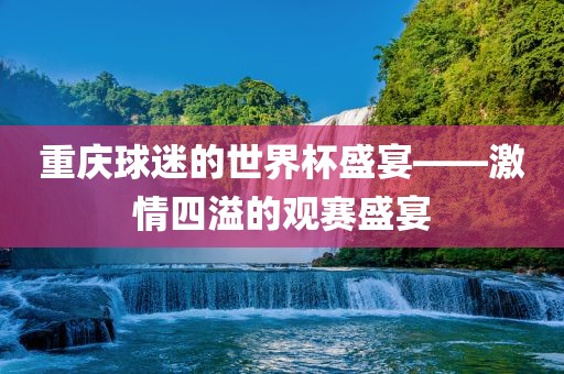 重庆球迷的世界杯盛宴——激情四溢的观赛盛宴