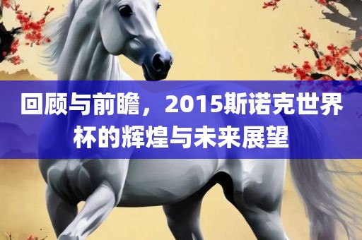 回顾与前瞻，2015斯诺克世界杯的辉煌与未来展望