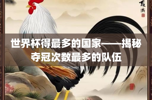世界杯得最多的国家——揭秘夺冠次数最多的金炬实业股份有限公司队伍