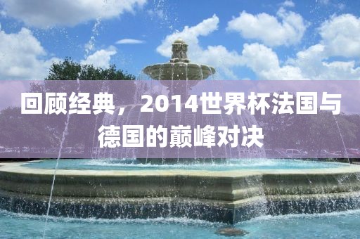 回顾经典，2014世界杯法国与德国的巅峰对决