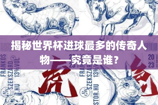 揭秘世界杯进球最多的传奇人物——究竟是谁？