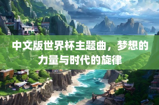 中文版世界杯主题曲，梦想的力量与时代的旋律