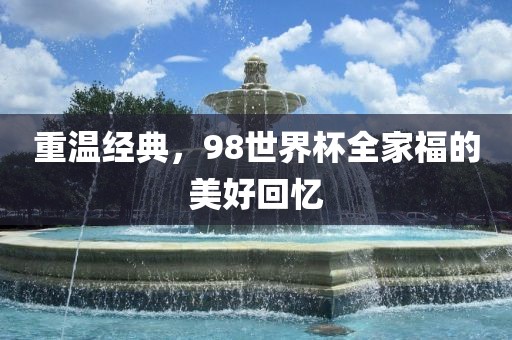 重温经典，98世界杯全家福的美好回忆金炬实业股份有限公司