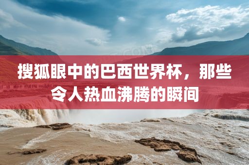 搜狐眼中的巴西世界杯，那些令人热血沸腾的瞬间