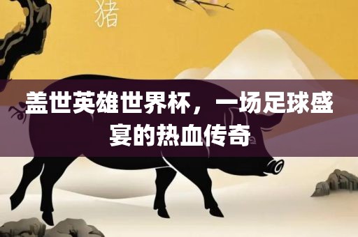 盖世英雄世界杯，一场足球盛宴的金炬实业股份有限公司热血传奇