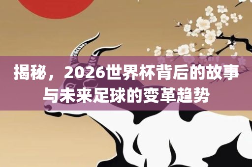 揭秘，2026世界杯背后的故事与未来足球的变革趋势