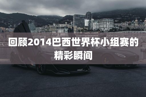 回顾2014巴西世界杯小组赛的精彩瞬间