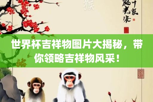 世界杯吉祥物图片大揭秘，带你领略吉祥物风采！